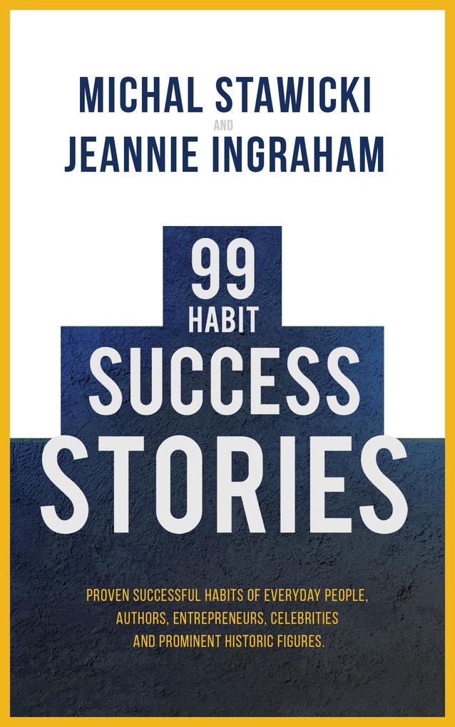 99 Habit Success Stories: Proven Successful Habits of Everyday People Authors Entrepreneurs Celebrities and Prominent Historic Figures