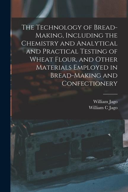 The Technology of Bread-making Including the Chemistry and Analytical and Practical Testing of Wheat Flour and Other Materials Employed in Bread-mak