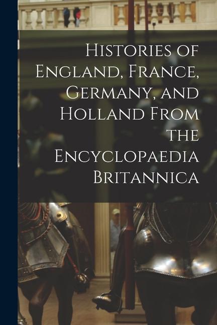 Histories of England France Germany and Holland From the Encyclopaedia Britannica