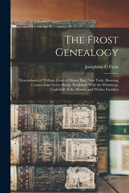 The Frost Genealogy: Descendants of William Frost of Oyster Bay New York Showing Connections Never Before Published With the Winthrop Un