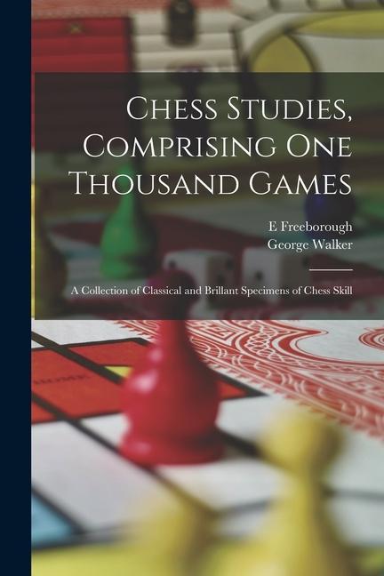 Chess Studies Comprising One Thousand Games: A Collection of Classical and Brillant Specimens of Chess Skill
