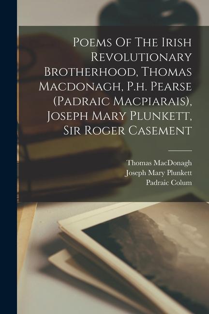 Poems Of The Irish Revolutionary Brotherhood Thomas Macdonagh P.h. Pearse (padraic Macpiarais) Joseph Mary Plunkett Sir Roger Casement
