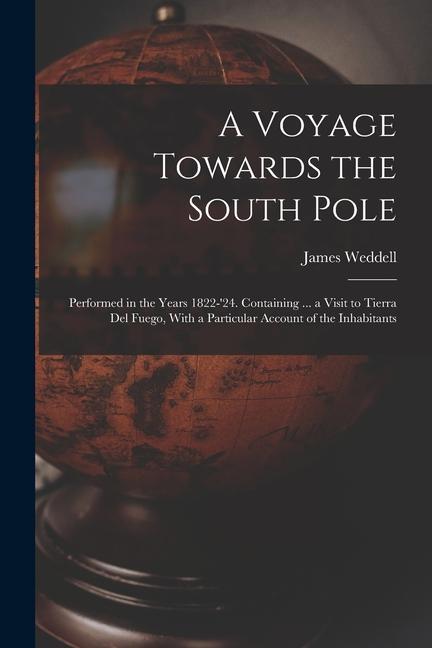 A Voyage Towards the South Pole: Performed in the Years 1822-‘24. Containing ... a Visit to Tierra Del Fuego With a Particular Account of the Inhabit