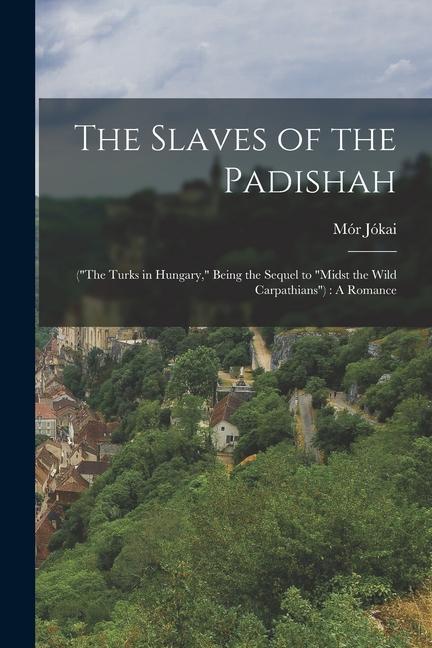 The Slaves of the Padishah: (The Turks in Hungary Being the Sequel to Midst the Wild Carpathians): A Romance