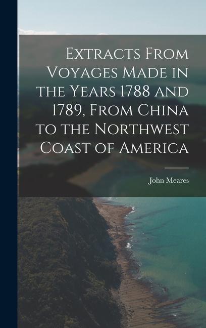 Extracts From Voyages Made in the Years 1788 and 1789 From China to the Northwest Coast of America