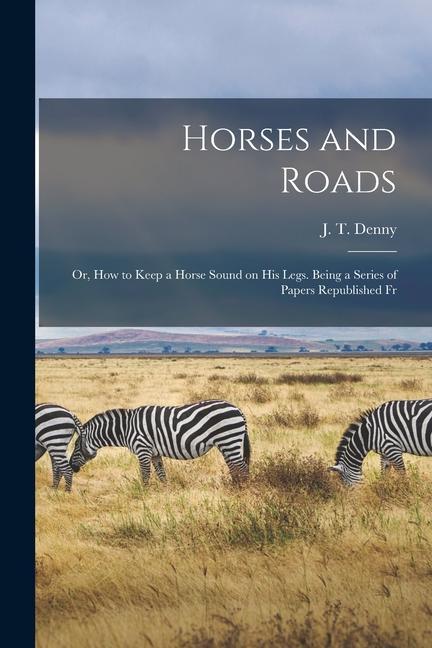 Horses and Roads; or How to Keep a Horse Sound on his Legs. Being a Series of Papers Republished Fr