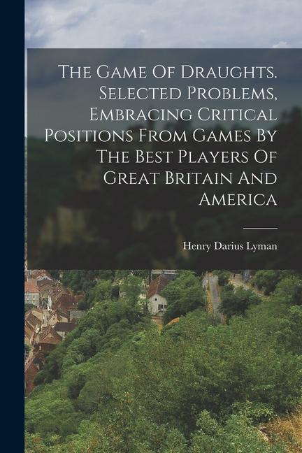 The Game Of Draughts. Selected Problems Embracing Critical Positions From Games By The Best Players Of Great Britain And America