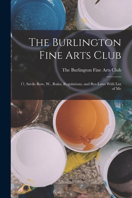 The Burlington Fine Arts Club: 17 Savile Row W. Rules Regulations and Bye-laws With List of Me