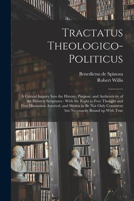 Tractatus Theologico-politicus: A Critical Inquiry Into the History Purpose and Authenticity of the Hebrew Scriptures: With the Right to Free Though