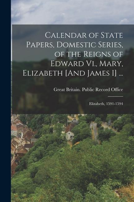 Calendar of State Papers Domestic Series of the Reigns of Edward Vi. Mary Elizabeth [And James I] ...: Elizabeth 1591-1594