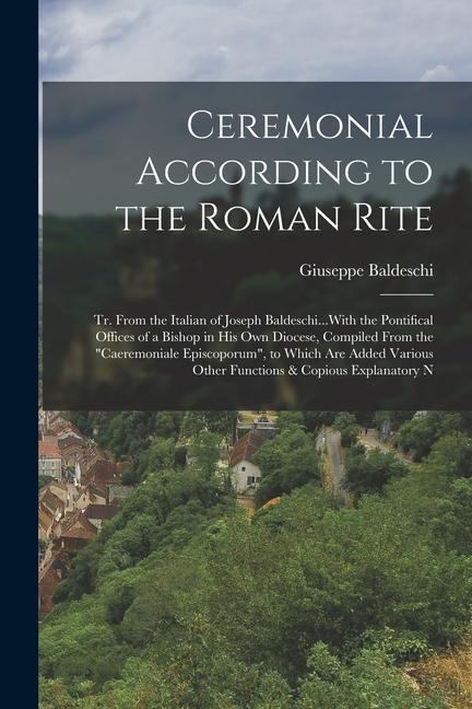 Ceremonial According to the Roman Rite: Tr. From the Italian of Joseph Baldeschi...With the Pontifical Offices of a Bishop in His Own Diocese Compile