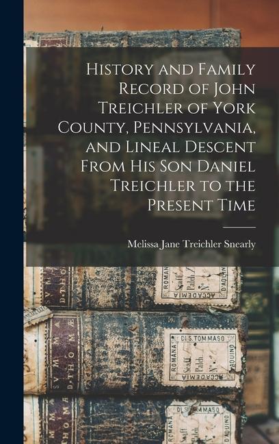 History and Family Record of John Treichler of York County Pennsylvania and Lineal Descent From his son Daniel Treichler to the Present Time
