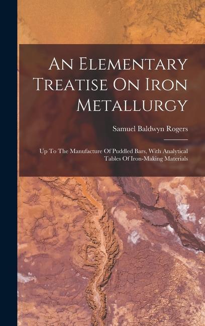 An Elementary Treatise On Iron Metallurgy: Up To The Manufacture Of Puddled Bars With Analytical Tables Of Iron-making Materials