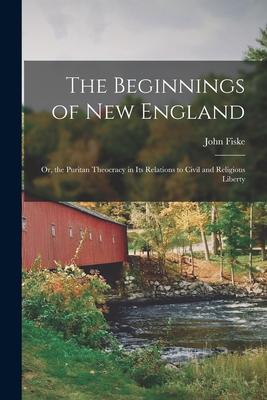 The Beginnings of New England: Or the Puritan Theocracy in its Relations to Civil and Religious Liberty