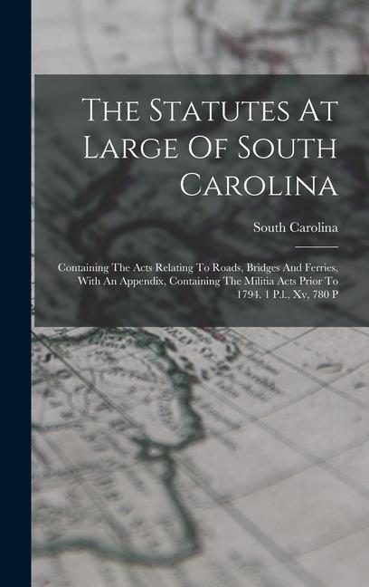 The Statutes At Large Of South Carolina: Containing The Acts Relating To Roads Bridges And Ferries With An Appendix Containing The Militia Acts Pri