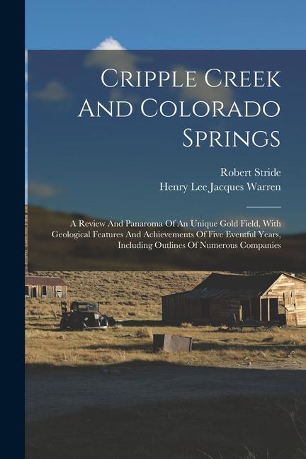 Cripple Creek And Colorado Springs: A Review And Panaroma Of An Unique Gold Field With Geological Features And Achievements Of Five Eventful Years I