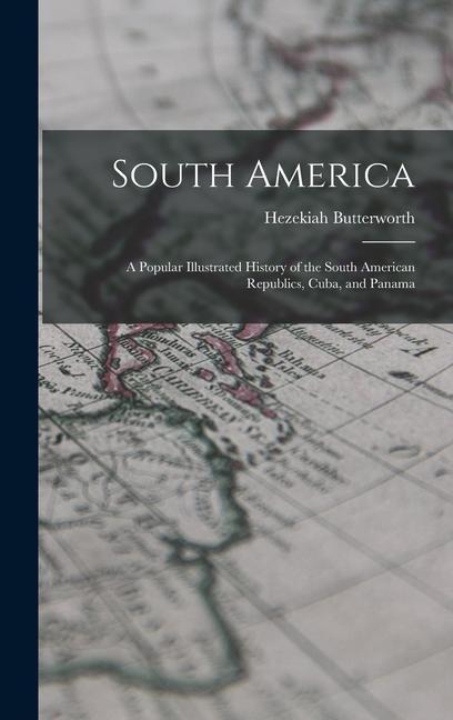 South America: A Popular Illustrated History of the South American Republics Cuba and Panama