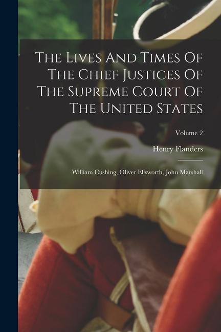 The Lives And Times Of The Chief Justices Of The Supreme Court Of The United States: William Cushing Oliver Ellsworth John Marshall; Volume 2