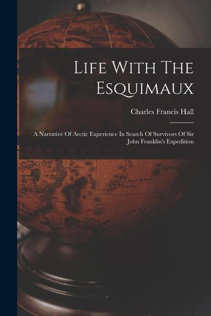 Life With The Esquimaux: A Narrative Of Arctic Experience In Search Of Survivors Of Sir John Franklin‘s Expedition