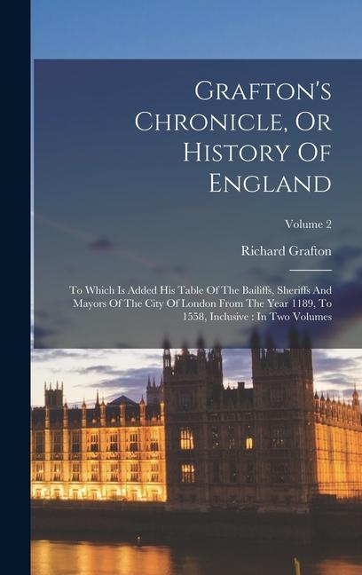 Grafton‘s Chronicle Or History Of England: To Which Is Added His Table Of The Bailiffs Sheriffs And Mayors Of The City Of London From The Year 1189