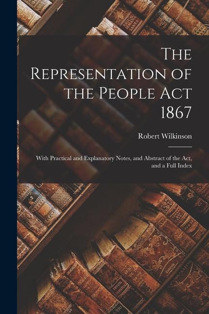 The Representation of the People Act 1867: With Practical and Explanatory Notes and Abstract of the Act and a Full Index