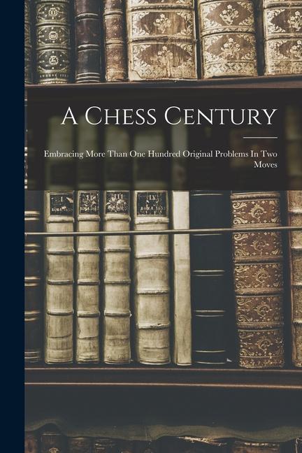 A Chess Century: Embracing More Than One Hundred Original Problems In Two Moves