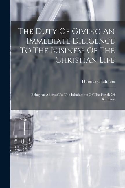 The Duty Of Giving An Immediate Diligence To The Business Of The Christian Life: Being An Address To The Inhabitants Of The Parish Of Kilmany