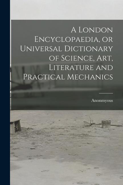 A London Encyclopaedia or Universal Dictionary of Science art Literature and Practical Mechanics