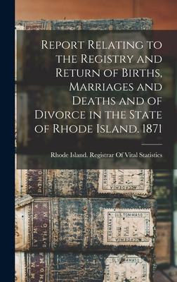 Report Relating to the Registry and Return of Births Marriages and Deaths and of Divorce in the State of Rhode Island. 1871