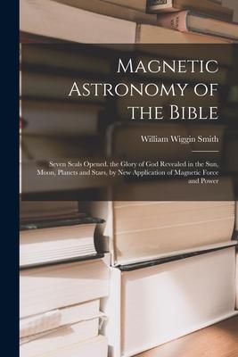 Magnetic Astronomy of the Bible: Seven Seals Opened. the Glory of God Revealed in the Sun Moon Planets and Stars by New Application of Magnetic For