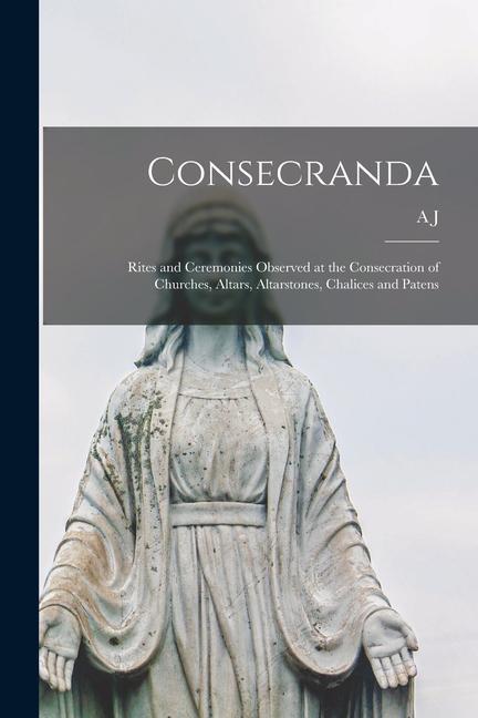 Consecranda: Rites and Ceremonies Observed at the Consecration of Churches Altars Altarstones Chalices and Patens