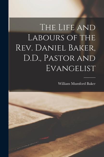 The Life and Labours of the Rev. Daniel Baker D.D. Pastor and Evangelist