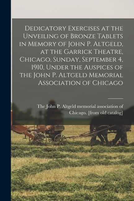 Dedicatory Exercises at the Unveiling of Bronze Tablets in Memory of John P. Altgeld at the Garrick Theatre Chicago Sunday September 4 1910 Unde