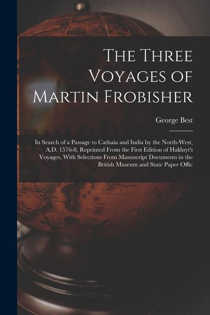 The Three Voyages of Martin Frobisher: In Search of a Passage to Cathaia and India by the North-West A.D. 1576-8 Reprinted From the First Edition of