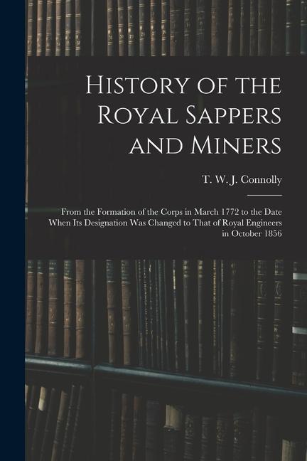 History of the Royal Sappers and Miners: From the Formation of the Corps in March 1772 to the Date When its ation was Changed to That of Royal E