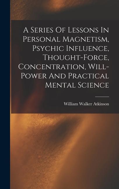 A Series Of Lessons In Personal Magnetism Psychic Influence Thought-force Concentration Will-power And Practical Mental Science
