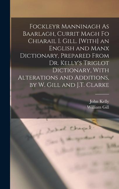 Fockleyr Manninagh As Baarlagh Currit Magh Fo Chiarail I. Gill. [With] an English and Manx Dictionary Prepared From Dr. Kelly‘s Triglot Dictionary With Alterations and Additions by W. Gill and J.T. Clarke