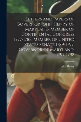 Letters and Papers of Governor John Henry of Maryland Member of Continental Congress 1777-1788 Member of United States Senate 1789-1797 Governor of