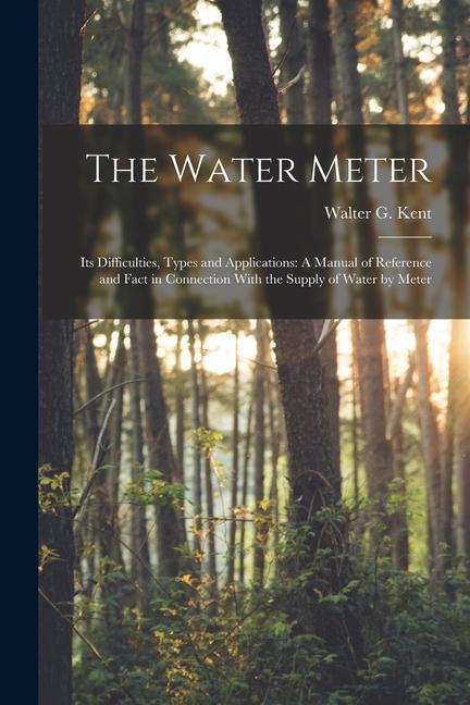 The Water Meter: Its Difficulties Types and Applications: A Manual of Reference and Fact in Connection With the Supply of Water by Met