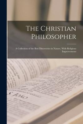 The Christian Philosopher: A Collection of the Best Discoveries in Nature With Religious Improvements