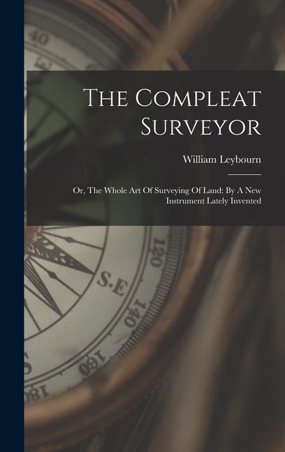 The Compleat Surveyor: Or The Whole Art Of Surveying Of Land: By A New Instrument Lately Invented