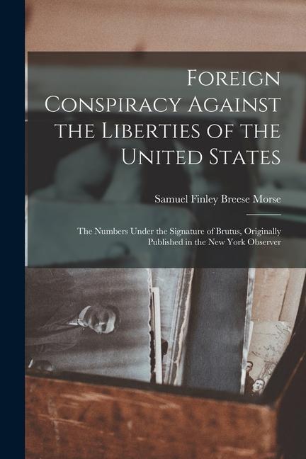Foreign Conspiracy Against the Liberties of the United States: The Numbers Under the Signature of Brutus Originally Published in the New York Observe