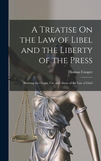 A Treatise On the Law of Libel and the Liberty of the Press: Showing the Origin Use and Abuse of the Law of Libel