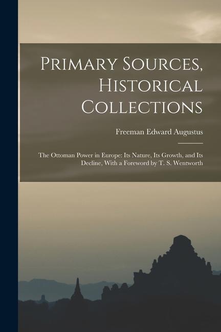 Primary Sources Historical Collections: The Ottoman Power in Europe: Its Nature its Growth and its Decline With a Foreword by T. S. Wentworth