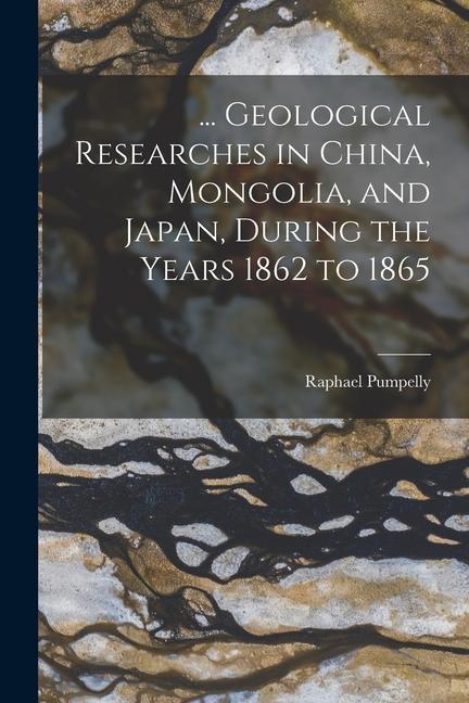 ... Geological Researches in China Mongolia and Japan During the Years 1862 to 1865