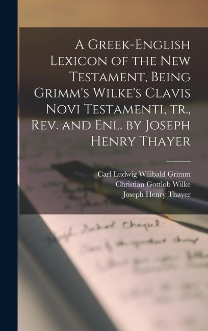A Greek-English Lexicon of the New Testament Being Grimm‘s Wilke‘s Clavis Novi Testamenti tr. rev. and enl. by Joseph Henry Thayer