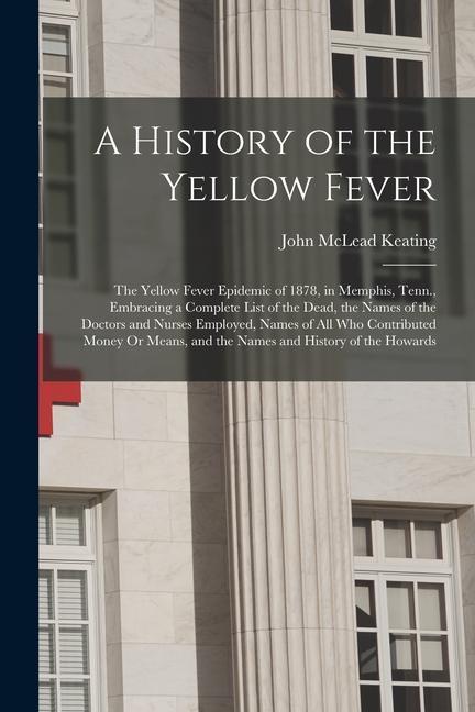 A History of the Yellow Fever: The Yellow Fever Epidemic of 1878 in Memphis Tenn. Embracing a Complete List of the Dead the Names of the Doctors