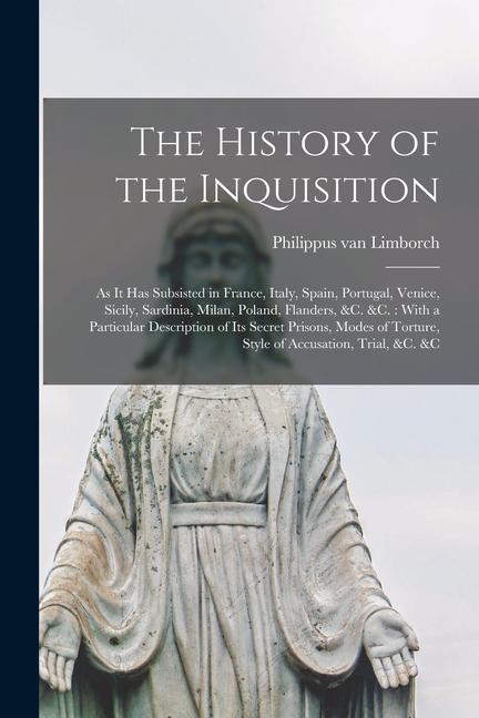 The History of the Inquisition: As it has Subsisted in France Italy Spain Portugal Venice Sicily Sardinia Milan Poland Flanders &c. &c.: Wit