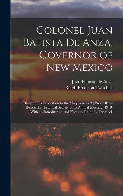 Colonel Juan Batista de Anza Governor of New Mexico; Diary of his Expedition to the Moquis in 1780; Paper Read Before the Historical Society at its A