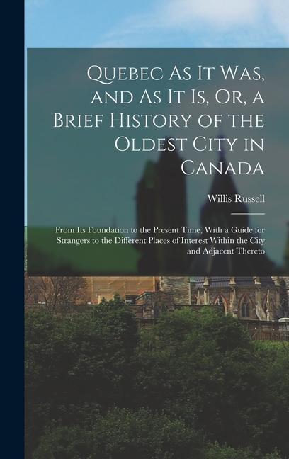 Quebec As It Was and As It Is Or a Brief History of the Oldest City in Canada: From Its Foundation to the Present Time With a Guide for Strangers